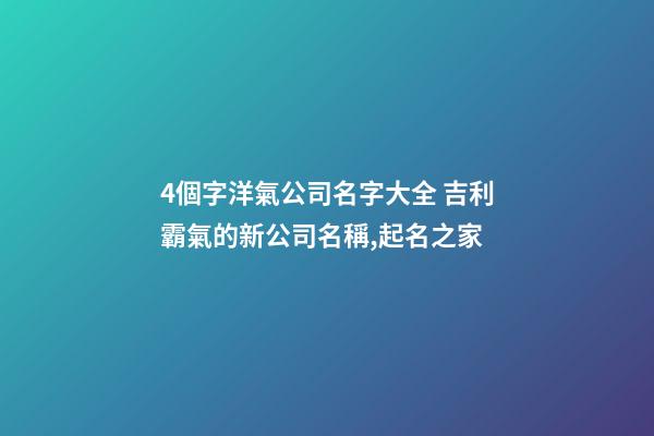 4個字洋氣公司名字大全 吉利霸氣的新公司名稱,起名之家-第1張-公司起名-玄機派